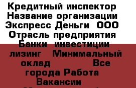 Кредитный инспектор › Название организации ­ Экспресс Деньги, ООО › Отрасль предприятия ­ Банки, инвестиции, лизинг › Минимальный оклад ­ 20 000 - Все города Работа » Вакансии   . Московская обл.,Пущино г.